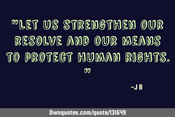 Let us strengthen our resolve and our means to protect human