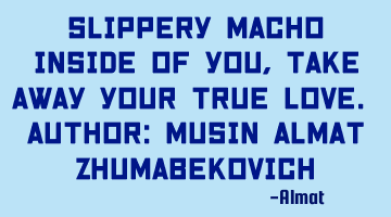 Slippery macho inside of you, take away your true love. Author: Musin Almat Zhumabekovich