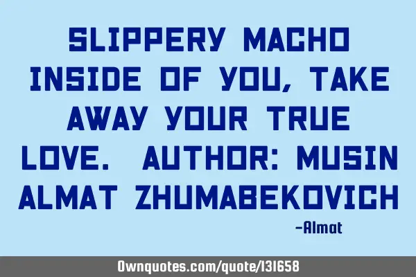 Slippery macho inside of you, take away your true love. Author: Musin Almat Z