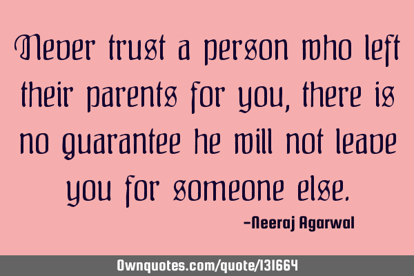 Never trust a person who left their parents for you, there is no guarantee he will not leave you