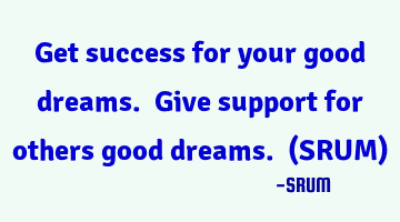Get success for your good dreams. Give support for others good dreams. (SRUM)