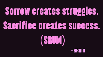 Sorrow creates struggles, Sacrifice creates success. (SRUM)