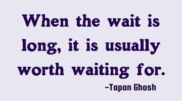 When the wait is long, it is usually worth waiting for.