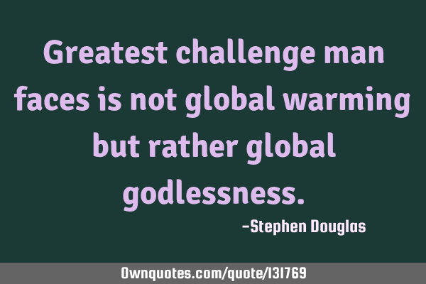 Greatest challenge man faces is not global warming but rather global