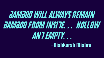 Bamboo will always remain bamboo From inside... Hollow and empty...