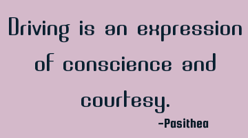Driving is an expression of conscience and courtesy.