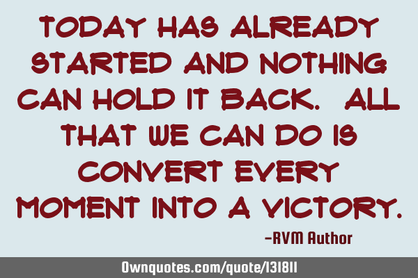 Today has already started and nothing can hold it back. All that we can do is convert every moment