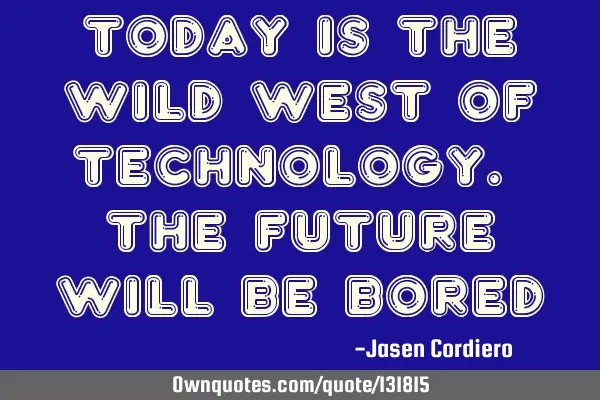 TODAY IS THE WILD WEST OF TECHNOLOGY. THE FUTURE WILL BE BORED
