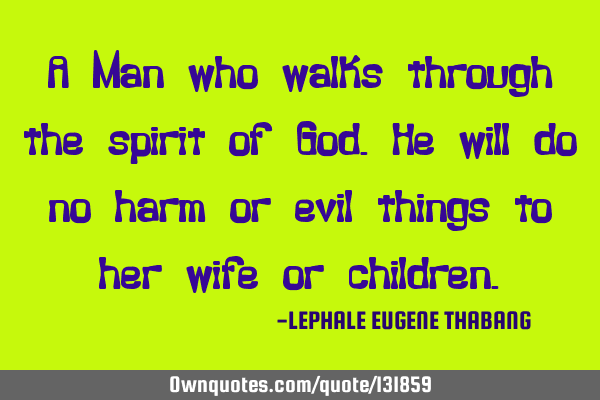 A Man who walks through the spirit of God.He will do no harm or evil things to her wife or