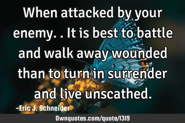 When attacked by your enemy.. It is best to battle and walk away wounded than to turn in surrender
