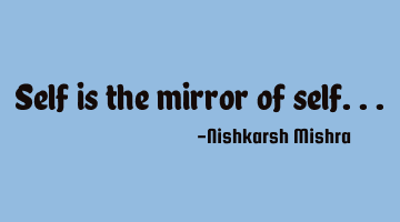 Self is the mirror of self...