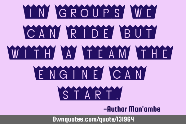 In groups we can ride but with a team the engine can