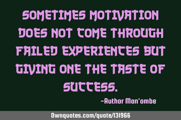 Sometimes motivation does not come through failed experiences but giving one the taste of
