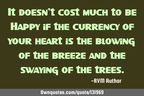It doesn’t cost much to be Happy if the currency of your heart is the blowing of the breeze and