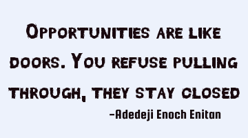 Opportunities are like doors. You refuse pulling through, they stay