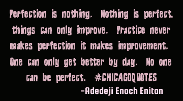 Perfection is nothing. Nothing is perfect , things can only improve. Practice never makes