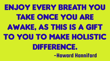 Enjoy every breath you take once you are awake, as this is a gift to you to make holistic