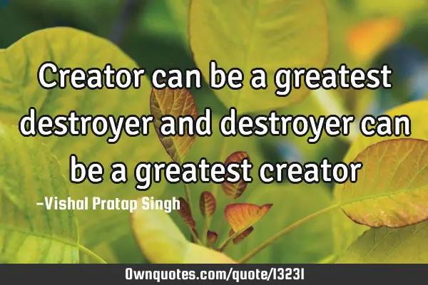 Creator can be a greatest destroyer and destroyer can be a greatest