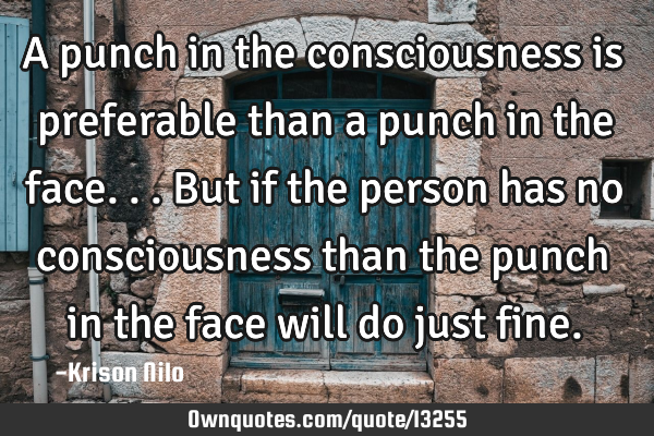 A punch in the consciousness is preferable than a punch in the face...but if the person has no