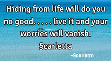 Hiding from life will do you no good..... live it and your worries will vanish. §carletta