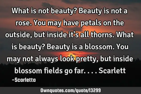 What is not beauty? Beauty is not a rose. You may have petals on the outside, but inside it