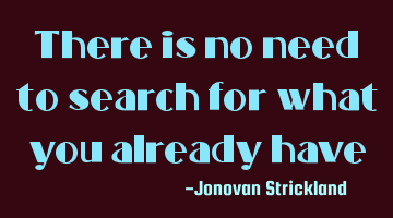 There is no need to search for what you already have