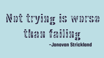 Not trying is worse than failing