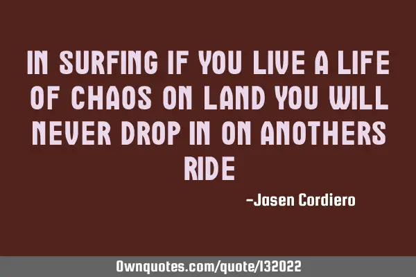 IN SURFING IF YOU LIVE A LIFE OF CHAOS ON LAND YOU WILL NEVER DROP IN ON ANOTHERS RIDE