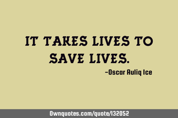 It takes lives to save