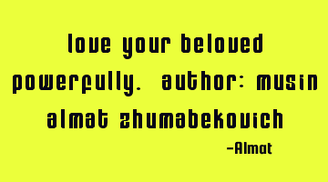 Love your beloved powerfully. Author: Musin Almat Zhumabekovich