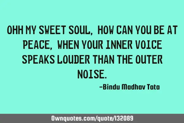 Ohh my sweet soul, how can you be at peace, when your inner voice speaks louder than the outer