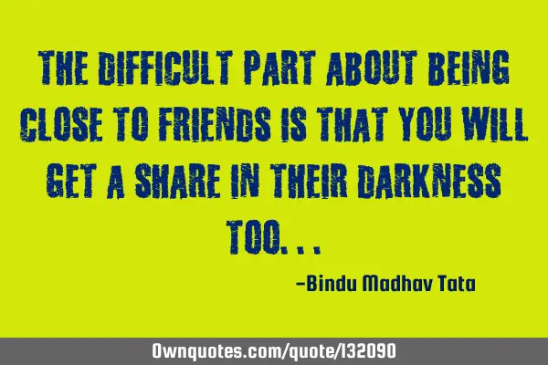 The difficult part about being close to friends is that you will get a share in their darkness