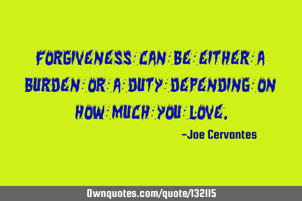 Forgiveness can be either a burden or a duty depending on how much you