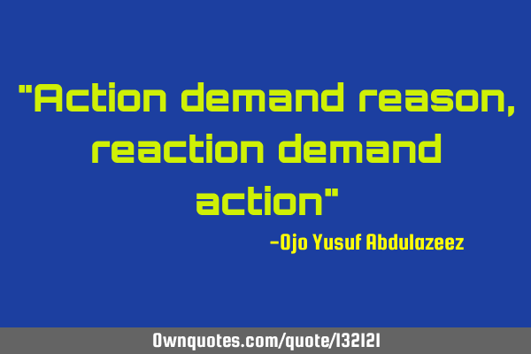 "Action demand reason, reaction demand action"