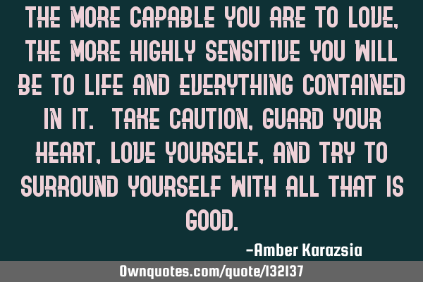 The more capable you are to Love, the more highly sensitive you will be to life and everything