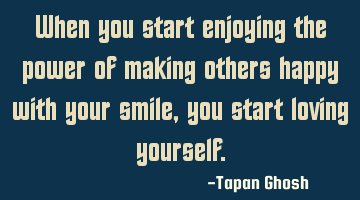 When you start enjoying the power of making others happy with your smile, you start loving yourself.