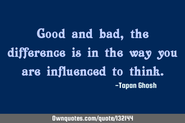 Good and bad, the difference is in the way you are influenced to