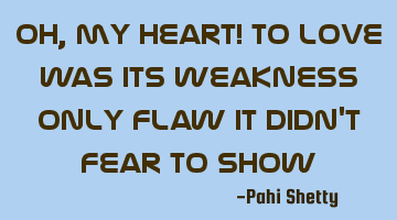 Oh, my heart! To love was its weakness Only flaw it didn