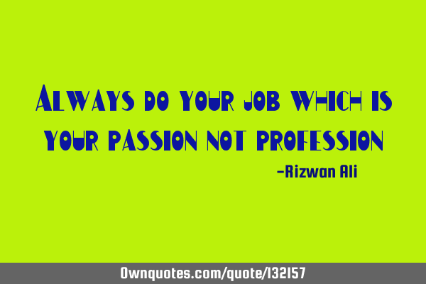 Always do your job which is your passion not