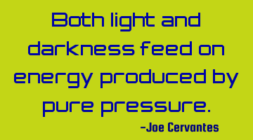 Both light and darkness feed on energy produced by pure