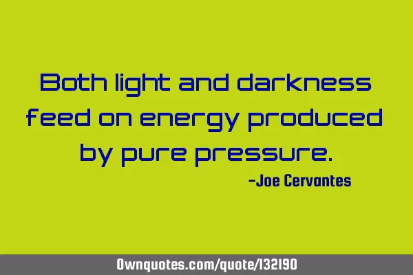 Both light and darkness feed on energy produced by pure