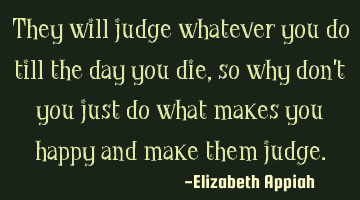 They will judge whatever you do till the day you die, so why don
