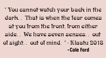 " You cannot watch your back in the dark.. That is when the fear comes at you from the front, from
