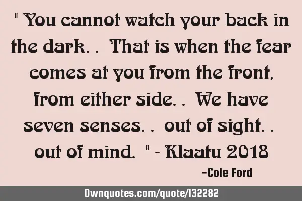 " You cannot watch your back in the dark.. That is when the fear comes at you from the front, from