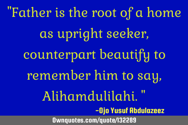 "Father is the root of a home as upright seeker, counterpart beautify to remember him to say, A