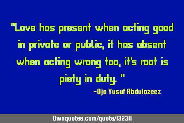 "Love has present when acting good in private or public, it has absent when acting wrong too, it