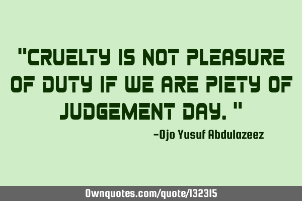 "Cruelty is not pleasure of duty if we are piety of judgement day."