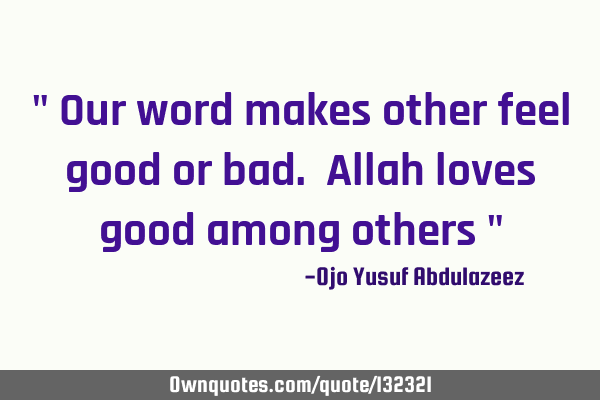 " Our word makes other feel good or bad. Allah loves good among others "