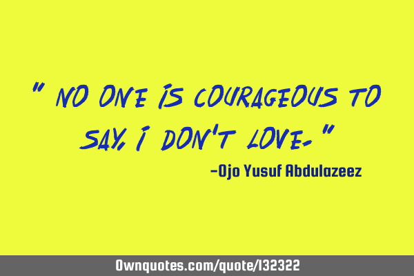 " No one is courageous to say, I don