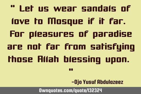 " Let us wear sandals of love to Mosque if it far. For pleasures of paradise are not far from